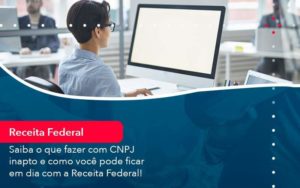 Saiba O Que Fazer Com Cnpj Inapto E Como Voce Pode Ficar Em Dia Com A Receita Federal 1 - Abertura Web